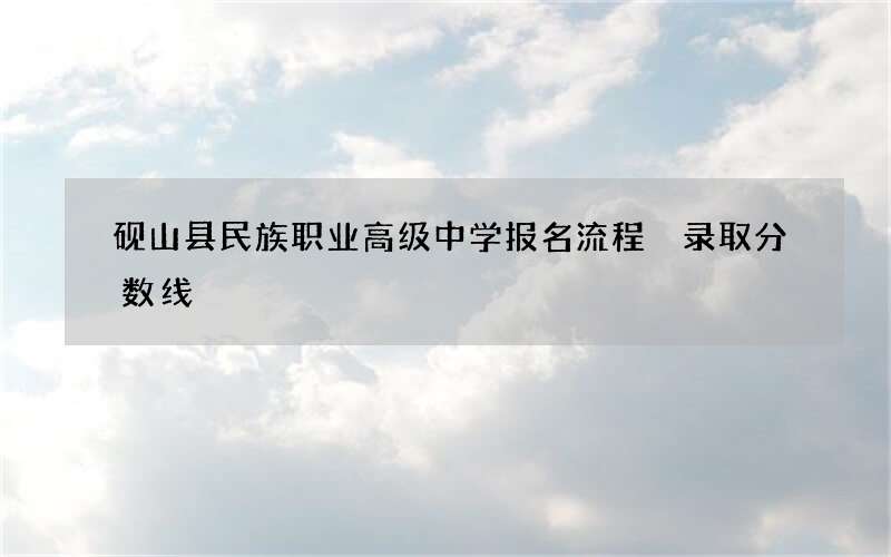 砚山县民族职业高级中学报名流程 录取分数线